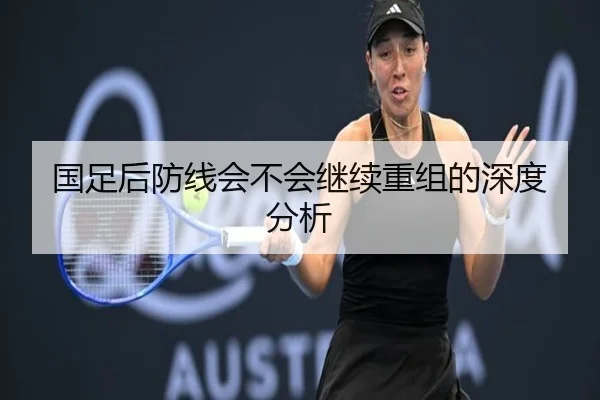 国足后防线会不会继续重组的深度分析